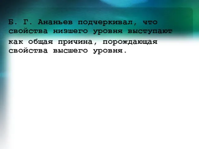 Б. Г. Ананьев подчеркивал, что свойства низшего уровня выступают как общая причина, порождающая свойства высшего уровня.