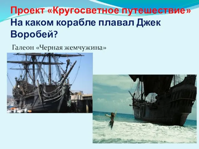 Проект «Кругосветное путешествие» На каком корабле плавал Джек Воробей? Галеон «Черная жемчужина»