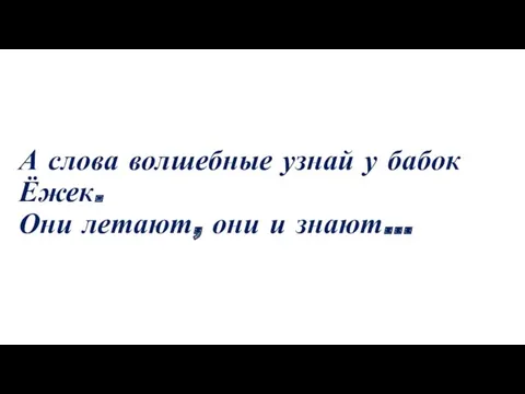 А слова волшебные узнай у бабок Ёжек. Они летают, они и знают…