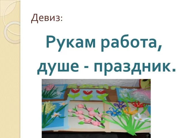 Девиз: Рукам работа, душе - праздник.