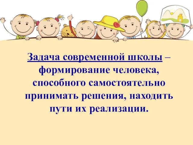 Задача современной школы – формирование человека, способного самостоятельно принимать решения, находить пути их реализации.