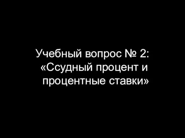 Учебный вопрос № 2: «Ссудный процент и процентные ставки»