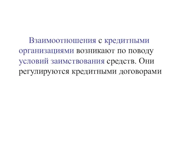 Взаимоотношения с кредитными организациями возникают по поводу условий заимствования средств. Они регулируются кредитными договорами