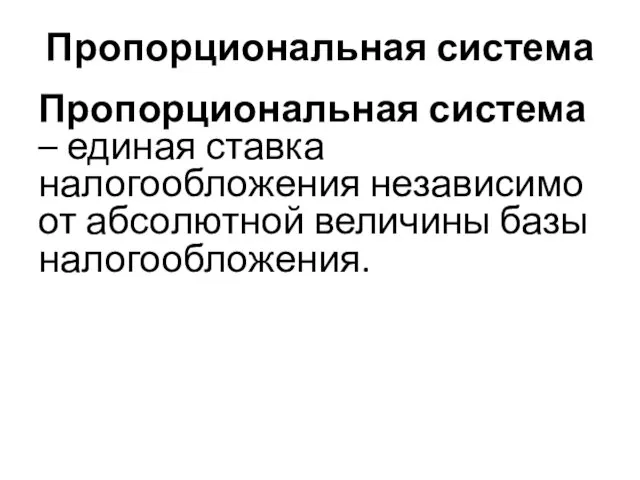 Пропорциональная система Пропорциональная система – единая ставка налогообложения независимо от абсолютной величины базы налогообложения.