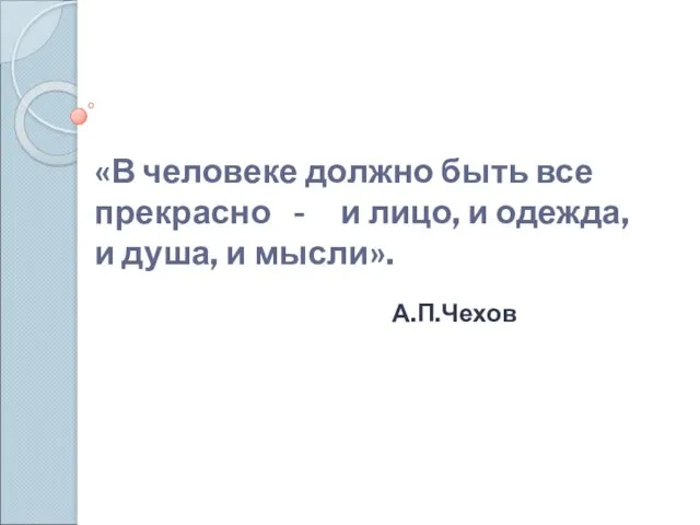 «В человеке должно быть все прекрасно - и лицо, и одежда, и душа, и мысли». А.П.Чехов