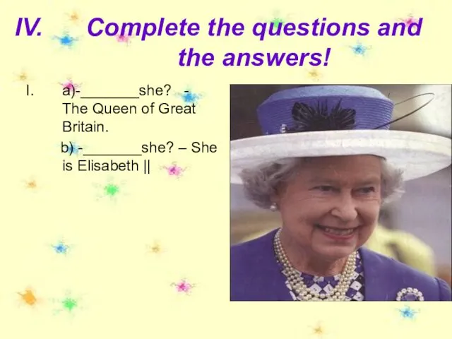 Complete the questions and the answers! a)-_______she? - The Queen