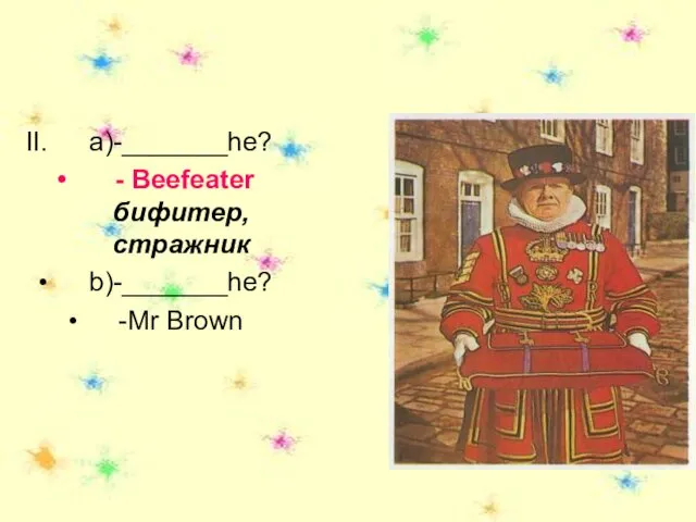 a)-_______he? - Beefeater бифитер, стражник b)-_______he? -Mr Brown