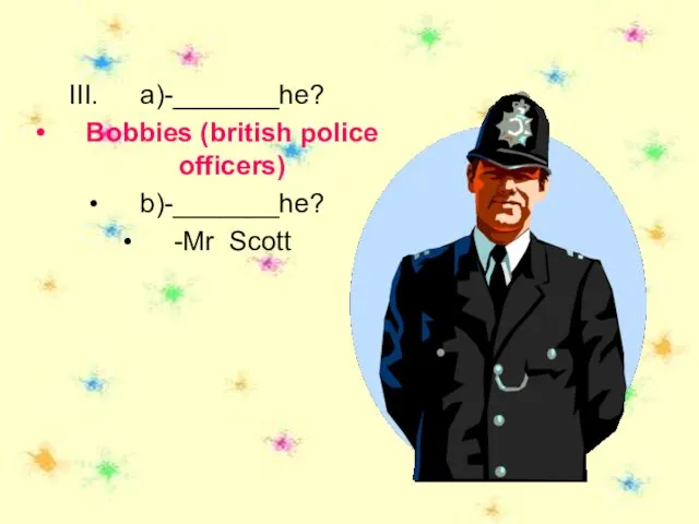 a)-_______he? Bobbies (british police officers) b)-_______he? -Mr Scott