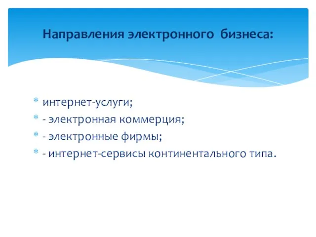 интернет-услуги; - электронная коммерция; - электронные фирмы; - интернет-сервисы континентального типа. Направления электронного бизнеса: