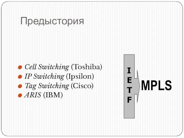 Предыстория Cell Switching (Toshiba) IP Switching (Ipsilon) Tag Switching (Cisco) ARIS (IBM) MPLS IETF