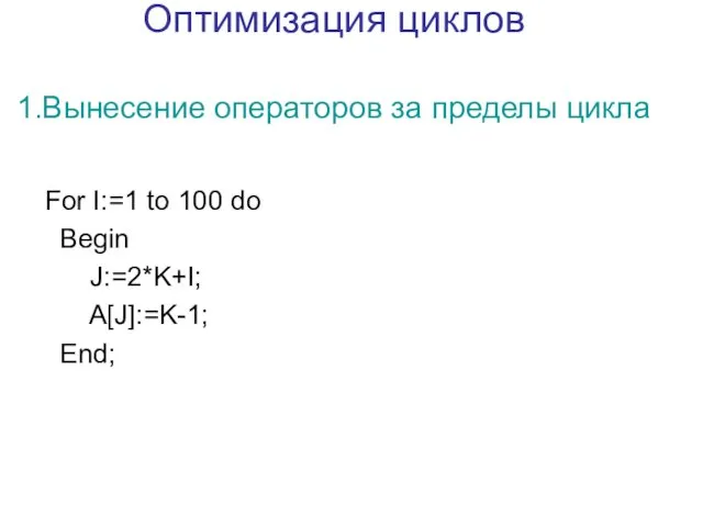 Оптимизация циклов 1.Вынесение операторов за пределы цикла For I:=1 to 100 do Begin J:=2*K+I; A[J]:=K-1; End;