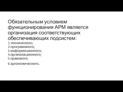 Обязательным условием функционирования АРМ является организация соответствующих обеспечивающих подсистем: 1.технического; 2.программного; 3.информационного; 4.организационного; 5.правового; 6.эргономического.