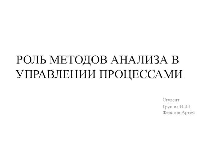 РОЛЬ МЕТОДОВ АНАЛИЗА В УПРАВЛЕНИИ ПРОЦЕССАМИ Студент Группы И-4.1 Федотов Артём