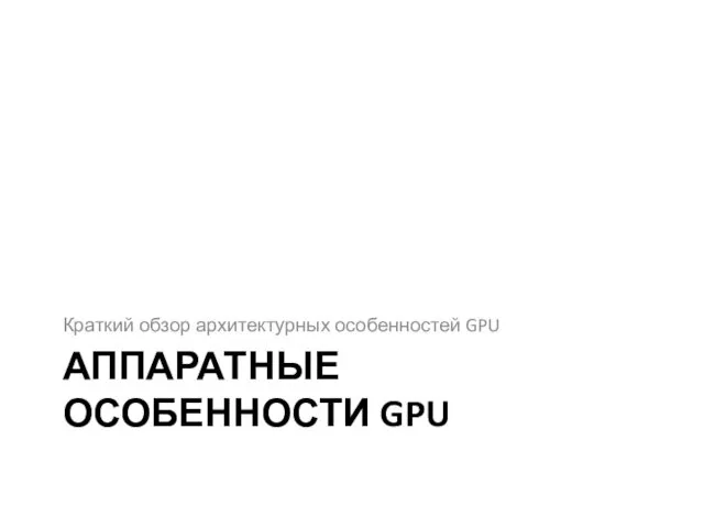 АППАРАТНЫЕ ОСОБЕННОСТИ GPU Краткий обзор архитектурных особенностей GPU