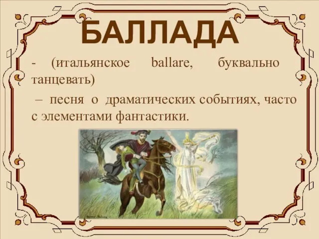 БАЛЛАДА - (итальянское ballare, буквально танцевать) – песня о драматических событиях, часто с элементами фантастики.