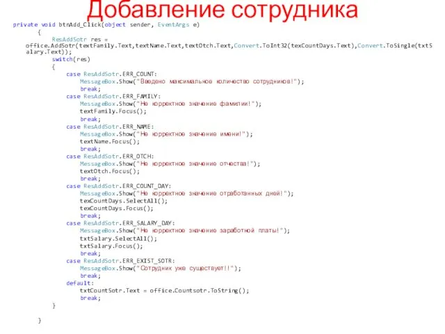 Добавление сотрудника private void btnAdd_Click(object sender, EventArgs e) { ResAddSotr res = office.AddSotr(textFamily.Text,textName.Text,textOtch.Text,Convert.ToInt32(texCountDays.Text),Convert.ToSingle(txtSalary.Text));