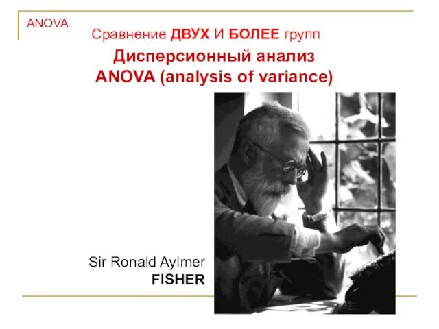 ANOVA Сравнение ДВУХ И БОЛЕЕ групп Дисперсионный анализ ANOVA (analysis of variance) Sir Ronald Aylmer FISHER