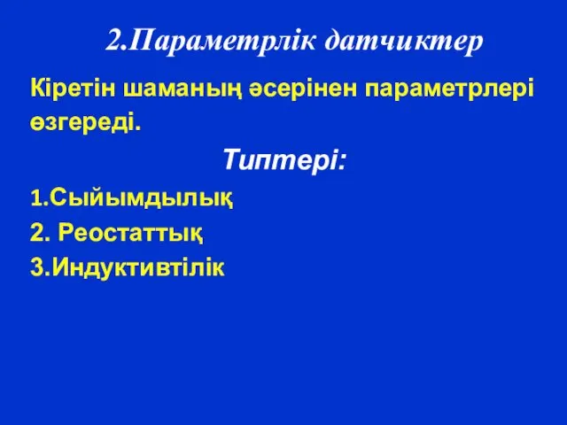 2.Параметрлік датчиктер Кіретін шаманың әсерінен параметрлері өзгереді. Типтері: 1.Сыйымдылық 2. Реостаттық 3.Индуктивтілік