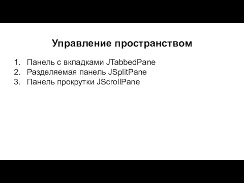 Управление пространством Панель с вкладками JTabbedPane Разделяемая панель JSplitPane Панель прокрутки JScrollPane