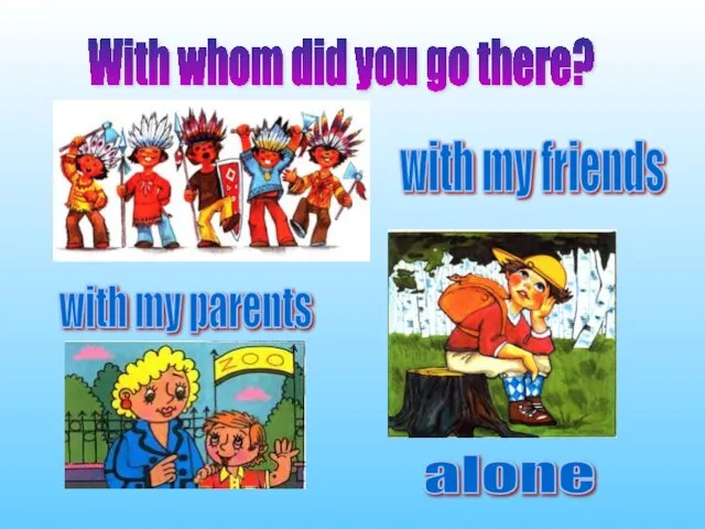 With whom did you go there? with my parents with my friends alone