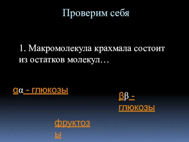 Проверим себя 1. Макромолекула крахмала состоит из остатков молекул… αα - глюкозы ββ - глюкозы фруктозы