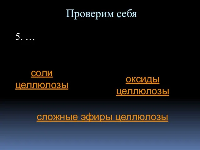 Проверим себя 5. … соли целлюлозы оксиды целлюлозы сложные эфиры целлюлозы