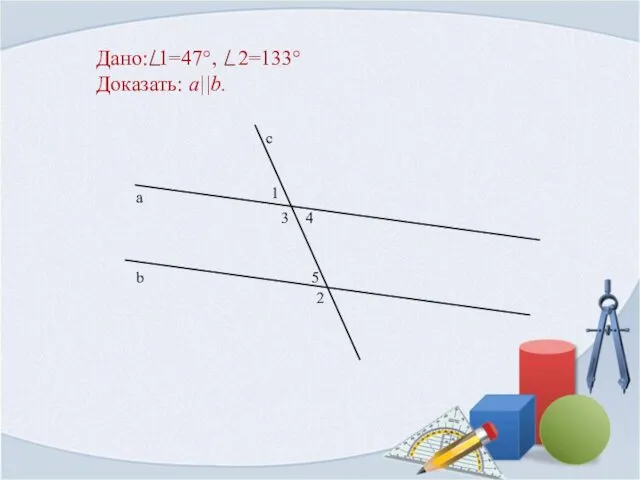 Дано: 1=47°, 2=133° Доказать: a||b. 1 b а с 2 3 4 5
