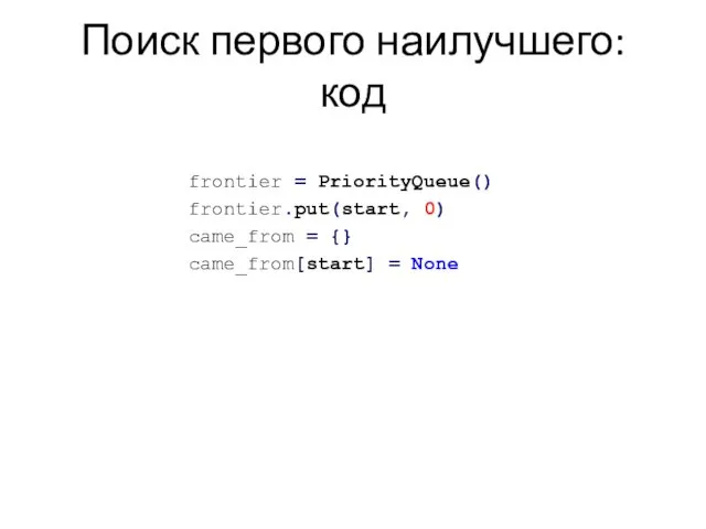 Поиск первого наилучшего: код frontier = PriorityQueue() frontier.put(start, 0) came_from = {} came_from[start] = None