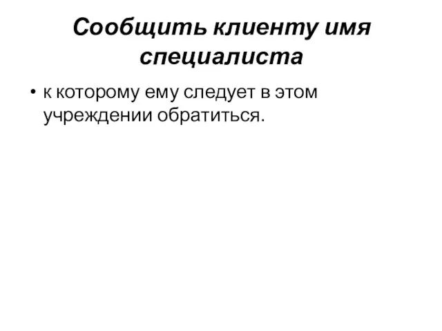 Сообщить клиенту имя специалиста к которому ему следует в этом учреждении обратиться.