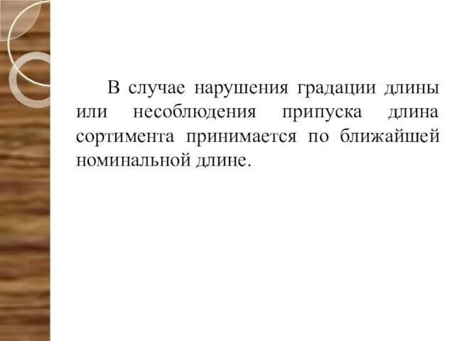 В случае нарушения градации длины или несоблюдения припуска длина сортимента принимается по ближайшей номинальной длине.