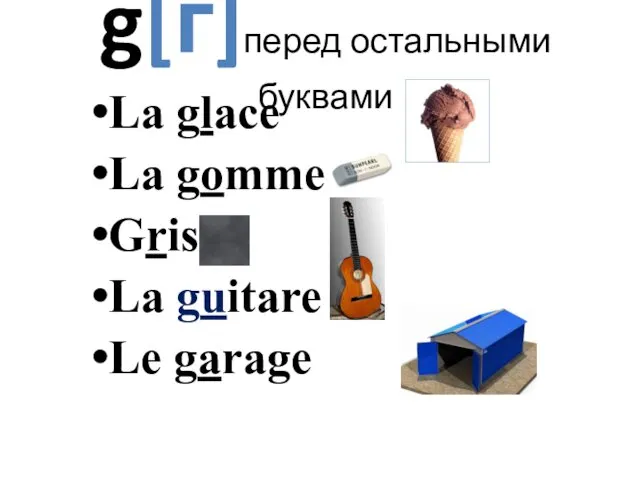 g[г]перед остальными буквами La glace La gomme Gris La guitare Le garage