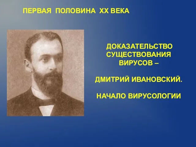 ПЕРВАЯ ПОЛОВИНА XX ВЕКА ДОКАЗАТЕЛЬСТВО СУЩЕСТВОВАНИЯ ВИРУСОВ – ДМИТРИЙ ИВАНОВСКИЙ. НАЧАЛО ВИРУСОЛОГИИ