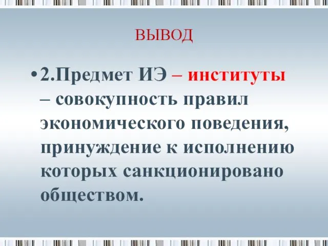 ВЫВОД 2.Предмет ИЭ – институты – совокупность правил экономического поведения, принуждение к исполнению которых санкционировано обществом.