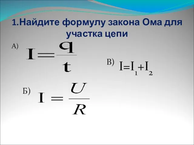 1.Найдите формулу закона Ома для участка цепи А) Б) В) I=I1+I2