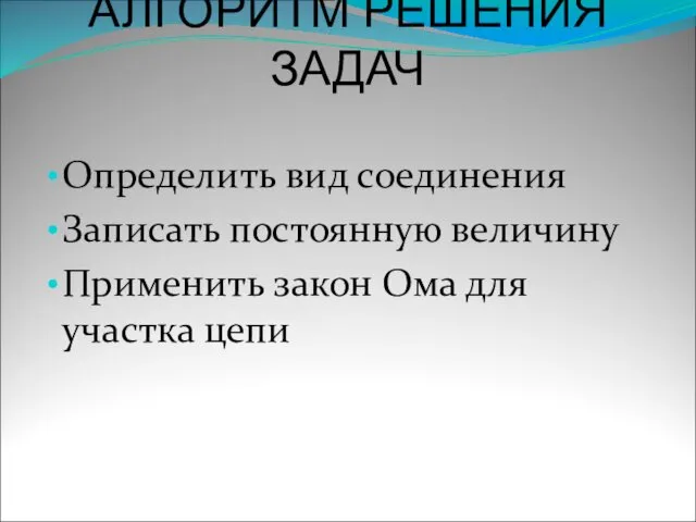 АЛГОРИТМ РЕШЕНИЯ ЗАДАЧ Определить вид соединения Записать постоянную величину Применить закон Ома для участка цепи