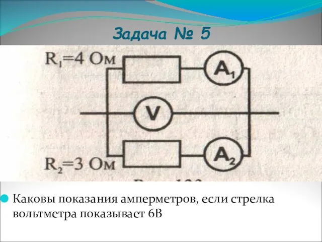 Задача № 5 Каковы показания амперметров, если стрелка вольтметра показывает 6В