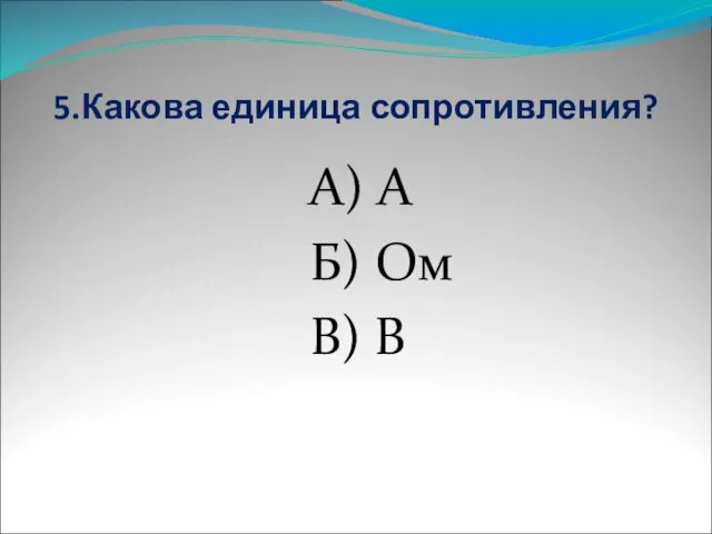 5.Какова единица сопротивления? А) А Б) Ом В) В