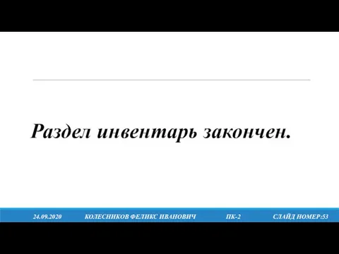 24.09.2020 КОЛЕСНИКОВ ФЕЛИКС ИВАНОВИЧ ПК-2 СЛАЙД НОМЕР:53 Раздел инвентарь закончен.