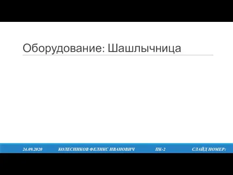 Оборудование: Шашлычница 24.09.2020 КОЛЕСНИКОВ ФЕЛИКС ИВАНОВИЧ ПК-2 СЛАЙД НОМЕР: