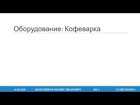 Оборудование: Кофеварка 24.09.2020 КОЛЕСНИКОВ ФЕЛИКС ИВАНОВИЧ ПК-2 СЛАЙД НОМЕР: