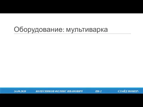 Оборудование: мультиварка 24.09.2020 КОЛЕСНИКОВ ФЕЛИКС ИВАНОВИЧ ПК-2 СЛАЙД НОМЕР: