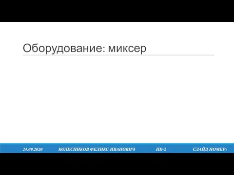 Оборудование: миксер 24.09.2020 КОЛЕСНИКОВ ФЕЛИКС ИВАНОВИЧ ПК-2 СЛАЙД НОМЕР: