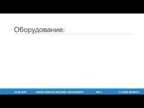 Оборудование: 24.09.2020 КОЛЕСНИКОВ ФЕЛИКС ИВАНОВИЧ ПК-2 СЛАЙД НОМЕР: