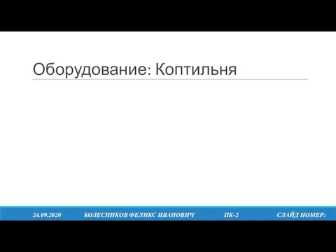 Оборудование: Коптильня 24.09.2020 КОЛЕСНИКОВ ФЕЛИКС ИВАНОВИЧ ПК-2 СЛАЙД НОМЕР: