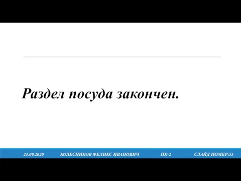 24.09.2020 КОЛЕСНИКОВ ФЕЛИКС ИВАНОВИЧ ПК-2 СЛАЙД НОМЕР:53 Раздел посуда закончен.