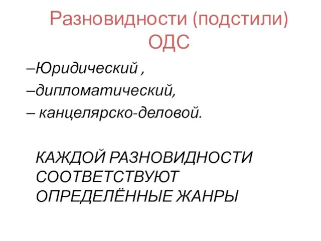 Разновидности (подстили) ОДС Юридический , дипломатический, канцелярско-деловой. КАЖДОЙ РАЗНОВИДНОСТИ СООТВЕТСТВУЮТ ОПРЕДЕЛЁННЫЕ ЖАНРЫ