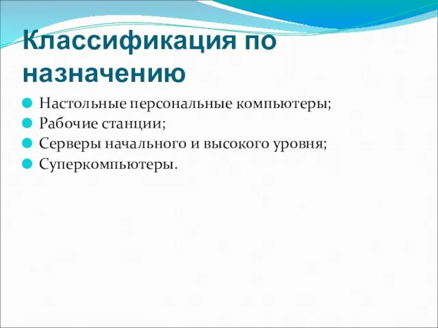 Классификация по назначению Настольные персональные компьютеры; Рабочие станции; Серверы начального и высокого уровня; Суперкомпьютеры.