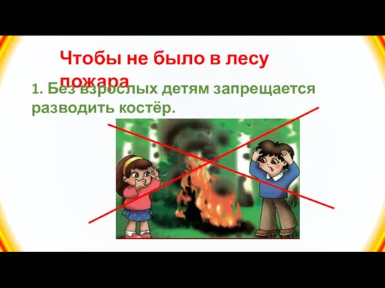 Чтобы не было в лесу пожара 1. Без взрослых детям запрещается разводить костёр.