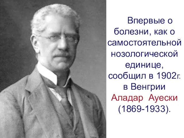 Впервые о болезни, как о самостоятельной нозологической единице, сообщил в 1902г. в Венгрии Аладар Ауески (1869-1933).