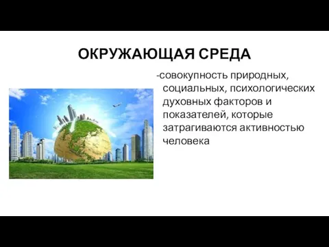 ОКРУЖАЮЩАЯ СРЕДА -совокупность природных, социальных, психологических духовных факторов и показателей, которые затрагиваются активностью человека